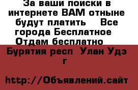 За ваши поиски в интернете ВАМ отныне будут платить! - Все города Бесплатное » Отдам бесплатно   . Бурятия респ.,Улан-Удэ г.